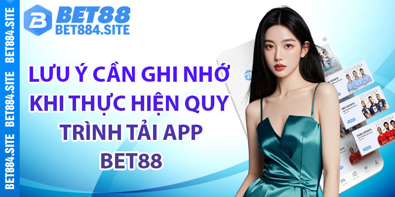 Lưu ý cần ghi nhớ khi thực hiện quy trình tải app bet88